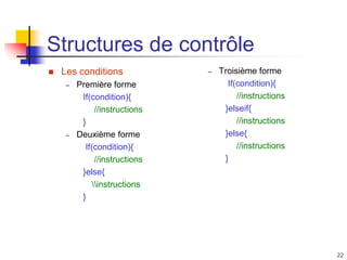 22
Structures de contrôle
 Les conditions
– Première forme
If(condition){
//instructions
}
– Deuxième forme
If(condition){
//instructions
}else{
instructions
}
– Troisième forme
If(condition){
//instructions
}elseif{
//instructions
}else{
//instructions
}
 