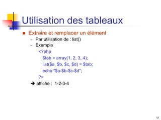 51
Utilisation des tableaux
 Extraire et remplacer un élément
– Par utilisation de : list()
– Exemple
<?php
$tab = array(1, 2, 3, 4);
list($a, $b, $c, $d) = $tab;
echo "$a-$b-$c-$d";
?>
 affiche : 1-2-3-4
 