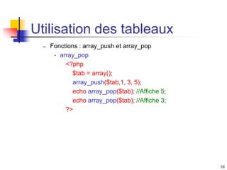 58
Utilisation des tableaux
– Fonctions : array_push et array_pop
• array_pop
<?php
$tab = array();
array_push($tab,1, 3, 5);
echo array_pop($tab); //Affiche 5;
echo array_pop($tab); //Affiche 3;
?>
 