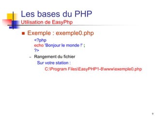 9
Les bases du PHP
Utilisation de EasyPhp
 Exemple : exemple0.php
<?php
echo 'Bonjour le monde !' ;
?>
– Rangement du fichier
Sur votre station :
C:Program FilesEasyPHP1-8wwwexemple0.php
 