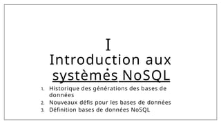 I
.
Introduction aux
systèmes NoSQL
1. Historique des générations des bases de
données
2. Nouveaux défis pour les bases de données
3. Définition bases de données NoSQL
 