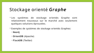 Stockage orienté Graphe
• Les systèmes de stockage orientés Graphe sont
relativement nouveaux sur le marché avec seulement
quelques solutions éprouvées.
• Exemples de systèmes de stockage orientés Graphes:
• Neo4j
• OrientDB (Apache)
• FlockDB (Twitter)
 