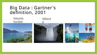 Big Data : Gartner's
definition, 2001
Vélocit
é
Volume
Variété
 