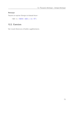 12. Puissance électrique – énergie électrique
Remarque
Souvent on exprime l’énergie en kilowatt-heure :
1 kW · h = 1000 W · 3600 s = 3,6 · 106
J
12.2. Exercices
Voir recueil d’exercices et feuilles supplémentaires.
73
 