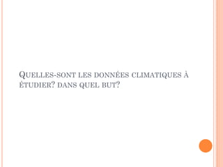 QUELLES-SONT LES DONNÉES CLIMATIQUES À
ÉTUDIER? DANS QUEL BUT?
 