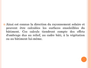  Ainsi est connue la direction du rayonnement solaire et
peuvent être calculées les surfaces ensoleillées du
bâtiment. Ces calculs tiendront compte des effets
d'ombrage dus au relief, au cadre bâti, à la végétation
ou au bâtiment lui-même.
 