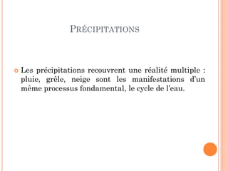 PRÉCIPITATIONS
 Les précipitations recouvrent une réalité multiple :
pluie, grêle, neige sont les manifestations d’un
même processus fondamental, le cycle de l’eau.
 