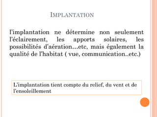 IMPLANTATION
l’implantation ne détermine non seulement
l’éclairement, les apports solaires, les
possibilités d’aération…etc, mais également la
qualité de l’habitat ( vue, communication..etc.)
L’implantation tient compte du relief, du vent et de
l’ensoleillement
 