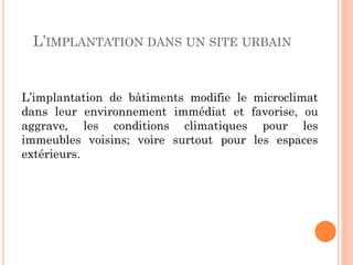 L’IMPLANTATION DANS UN SITE URBAIN
L’implantation de bâtiments modifie le microclimat
dans leur environnement immédiat et favorise, ou
aggrave, les conditions climatiques pour les
immeubles voisins; voire surtout pour les espaces
extérieurs.
 