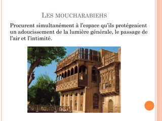 LES MOUCHARABIEHS
Procurent simultanément à l’espace qu’ils protégeaient
un adoucissement de la lumière générale, le passage de
l’air et l’intimité.
 