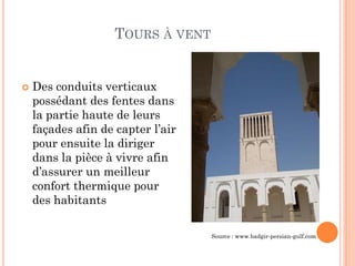 TOURS À VENT
 Des conduits verticaux
possédant des fentes dans
la partie haute de leurs
façades afin de capter l’air
pour ensuite la diriger
dans la pièce à vivre afin
d’assurer un meilleur
confort thermique pour
des habitants
Source : www.badgir-persian-gulf.com
 