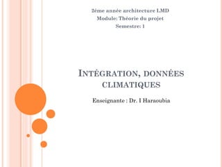 INTÉGRATION, DONNÉES
CLIMATIQUES
2ème année architecture LMD
Module: Théorie du projet
Semestre: 1
Enseignante : Dr. I Haraoubia
 