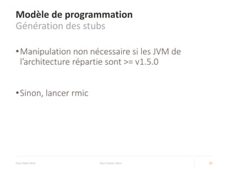 Modèle de programmation
Génération des stubs
•Manipulation non nécessaire si les JVM de
l’architecture répartie sont >= v1.5.0
•Sinon, lancer rmic
Your Date Here Your Footer Here 21
 