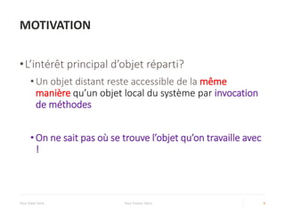 MOTIVATION
•L’intérêt principal d’objet réparti?
• Un objet distant reste accessible de la même
manière qu’un objet local du système par invocation
de méthodes
• On ne sait pas où se trouve l’objet qu’on travaille avec
!
Your Date Here Your Footer Here 6
 