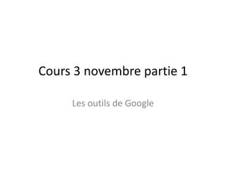 Cours 3 novembre partie 1 
Les outils de Google 
 