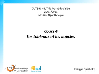 DUT SRC – IUT de Marne-la-Vallée
            25/11/2011
      INF120 - Algorithmique




          Cours 4
Les tableaux et les boucles




                                     Philippe Gambette
 