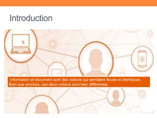 Introduction
Information et document sont des notions qui semblent floues et identiques.
Bien que proches, ces deux notions sont bien différentes.
 