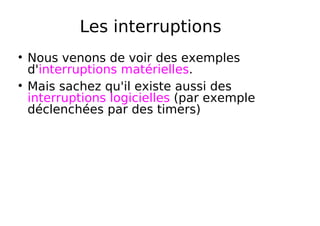 Les interruptions
Nous venons de voir des exemples
d'interruptions matérielles.
Mais sachez qu'il existe aussi des
interruptions logicielles (par exemple
déclenchées par des timers)
 
