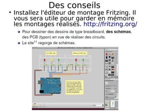 Des conseils
Installez l'éditeur de montage Fritzing. Il
vous sera utile pour garder en mémoire
les montages réalisés. http://fritzing.org/
 