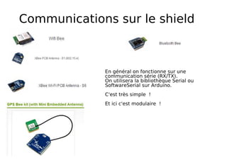 Communications sur le shield
En général on fonctionne sur une
communication série (RX/TX).
On utilisera la bibliothèque Serial ou
SoftwareSerial sur Arduino.
C'est très simple !
Et ici c'est modulaire !
 