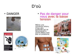 D'où
DANGER Pas de danger pour
nous avec la basse
tension
Même une
immense retenu
d'eau peu
profonde qui se
déverserait à
grand débit n'est
pas un problème
 