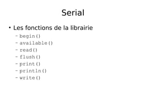 Serial
Les fonctions de la librairie
− begin()
− available()
− read()
− flush()
− print()
− println()
− write()
 