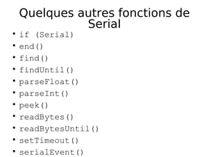 Quelques autres fonctions de
Serial
if (Serial)
end()
find()
findUntil()
parseFloat()
parseInt()
peek()
readBytes()
readBytesUntil()
setTimeout()
serialEvent()
 