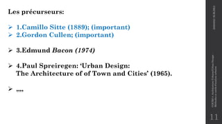 Les précurseurs:
➢ 1.Camillo Sitte (1889); (important)
➢ 2.Gordon Cullen; (important)
➢ 3.Edmund Bacon (1974)
➢ 4.Paul Spreiregen: ‘Urban Design:
The Architecture of of Town and Cities’ (1965).
➢ ,,,,
11
2020/2021
M.BLIBLI
COURS
4
-Architecture
Urbaine/Urban
Design
-
Méthodes
et
outils
d'analyse
urbaine
 