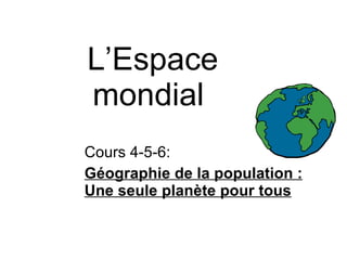 L’Espace mondial  Cours 4-5-6:  Géographie de la population : Une seule planète pour tous   