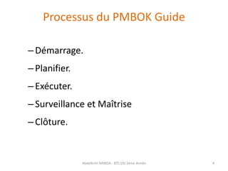 Processus du PMBOK Guide
–Démarrage.
–Planifier.
–Exécuter.
–Surveillance et Maîtrise
–Clôture.
Abdelkrim HARIDA - BTS DSI 2éme Année 4
 