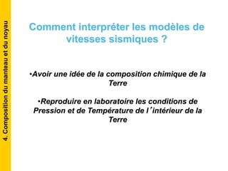 •Avoir une idée de la composition chimique de la
Terre
•Reproduire en laboratoire les conditions de
Pression et de Température de l’intérieur de la
Terre
4.Compositiondumanteauetdunoyau
Comment interpréter les modèles de
vitesses sismiques ?
 