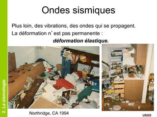 Ondes sismiques
Plus loin, des vibrations, des ondes qui se propagent.
La déformation n’est pas permanente :
déformation élastique.
2.Lasismologie
Northridge, CA 1994 USGS
 