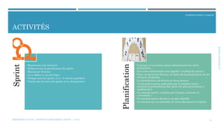 LEPROCÉDÉSCRUM
INTRODUCTION À SCRUM
ACTIVITÉS
12
Sprint
•Représente une itération
•Démarré par la planification du sprint
•Maximum 30 jours
•A un début et une fin fixes
•Chaque jour du sprint, il y a le scrum quotidien
•Conclu par la revue du sprint et la rétrospective
Planification
•L’équipe et le product owner sélectionnent les récits
prioritaires
•Les récits sélectionnés sont appelés « backlog du sprint »
•Pour un sprint de 30 jours, la durée de la planification est de
8 heures maximum
•La planification est divisée en deux parties
•La première partie, présentée par le product owner,
concerne la présentation des récits les plus prioritaires à
implémenter
•La seconde partie, conduite par l’équipe, concerne le
« comment ».
•La seconde partie aboutit à un plan détaillé
•Le résultat est un ensemble de récits décomposé en tâches
MÉTHODES AGILES | MOSTEFAI MOHAMMED AMINE | © 2017
 
