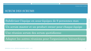 SCRUMDESSCRUMS
INTRODUCTION À SCRUM
SCRUM DES SCRUMS
MÉTHODES AGILES | MOSTEFAI MOHAMMED AMINE | © 2017 23
Subdiviser l’équipe en sous-équipes de 9 personnes max
Un scrum master et un product owner pour chaque équipe
Une réunion scrum des scrum quotidienne
Adapter les autres réunions pour l’organisation hiérarchique
 