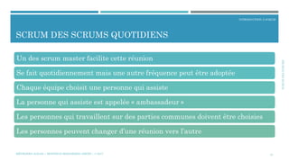 SCRUMDESSCRUMS
INTRODUCTION À SCRUM
SCRUM DES SCRUMS QUOTIDIENS
MÉTHODES AGILES | MOSTEFAI MOHAMMED AMINE | © 2017 24
Un des scrum master facilite cette réunion
Se fait quotidiennement mais une autre fréquence peut être adoptée
Chaque équipe choisit une personne qui assiste
La personne qui assiste est appelée « ambassadeur »
Les personnes qui travaillent sur des parties communes doivent être choisies
Les personnes peuvent changer d’une réunion vers l’autre
 