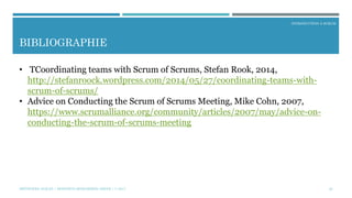 INTRODUCTION À SCRUM
BIBLIOGRAPHIE
29
• TCoordinating teams with Scrum of Scrums, Stefan Rook, 2014,
http://stefanroock.wordpress.com/2014/05/27/coordinating-teams-with-
scrum-of-scrums/
• Advice on Conducting the Scrum of Scrums Meeting, Mike Cohn, 2007,
https://www.scrumalliance.org/community/articles/2007/may/advice-on-
conducting-the-scrum-of-scrums-meeting
MÉTHODES AGILES | MOSTEFAI MOHAMMED AMINE | © 2017
 