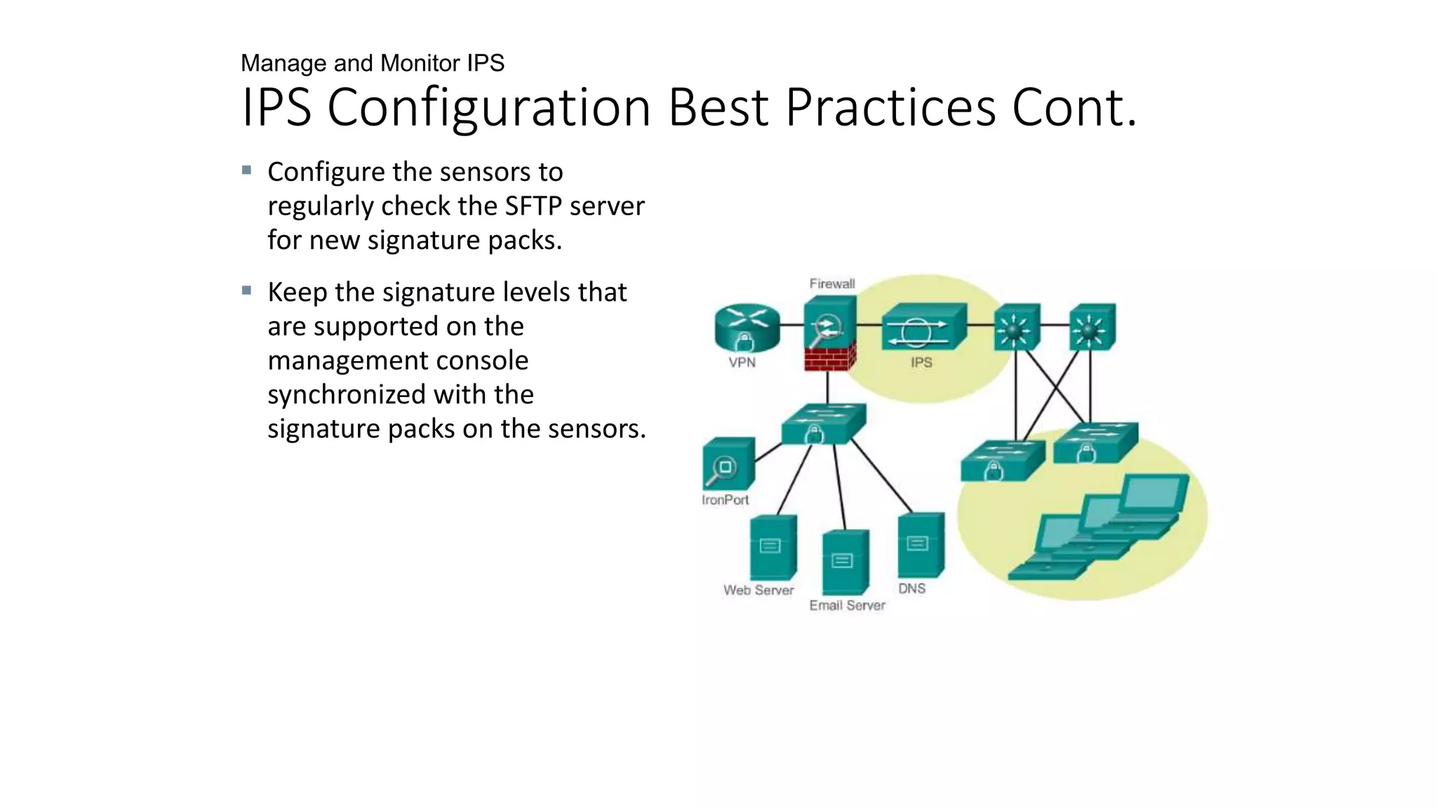 Manage and Monitor IPS
IPS Configuration Best Practices Cont.
 Configure the sensors to
regularly check the SFTP server
for new signature packs.
 Keep the signature levels that
are supported on the
management console
synchronized with the
signature packs on the sensors.
 