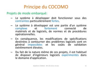 Principe du COCOMO
Projets de mode embarqué:
– Le système à développer doit fonctionner sous des
contraintes particulièrem...