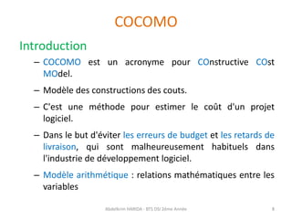 COCOMO
Introduction
– COCOMO est un acronyme pour COnstructive COst
MOdel.
– Modèle des constructions des couts.
– C'est u...