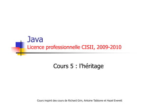 Cours inspiré des cours de Richard Grin, Antoine Tabbone et Hazel Everett
Java
Licence professionnelle CISII, 2009-2010
Cours 5 : l’héritage
 