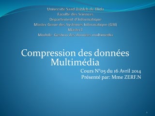 Compression des données
Multimédia
Cours N°05 du 16 Avril 2014
Présenté par: Mme ZERF.N
1
 