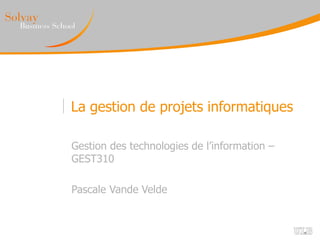 La gestion de projets informatiques
Gestion des technologies de l’information –
GEST310
Pascale Vande Velde
 