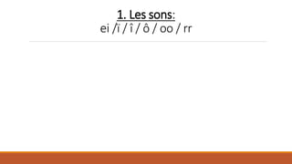 1. Les sons:
ei /ï / î / ô / oo / rr
 