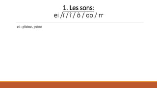 1. Les sons:
ei /ï / î / ô / oo / rr
ei : pleine, peine
 