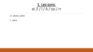 1. Les sons:
ei /ï / î / ô / oo / rr
ei : pleine, peine
ï : naïve
 