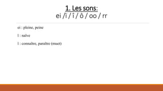 1. Les sons:
ei /ï / î / ô / oo / rr
ei : pleine, peine
ï : naïve
î : connaître, paraître (muet)
 