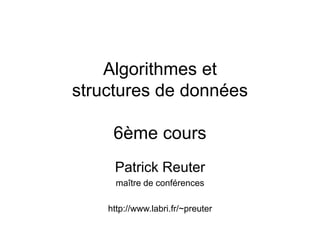 Algorithmes et
structures de données
6ème cours
Patrick Reuter
maître de conférences
http://www.labri.fr/~preuter
 