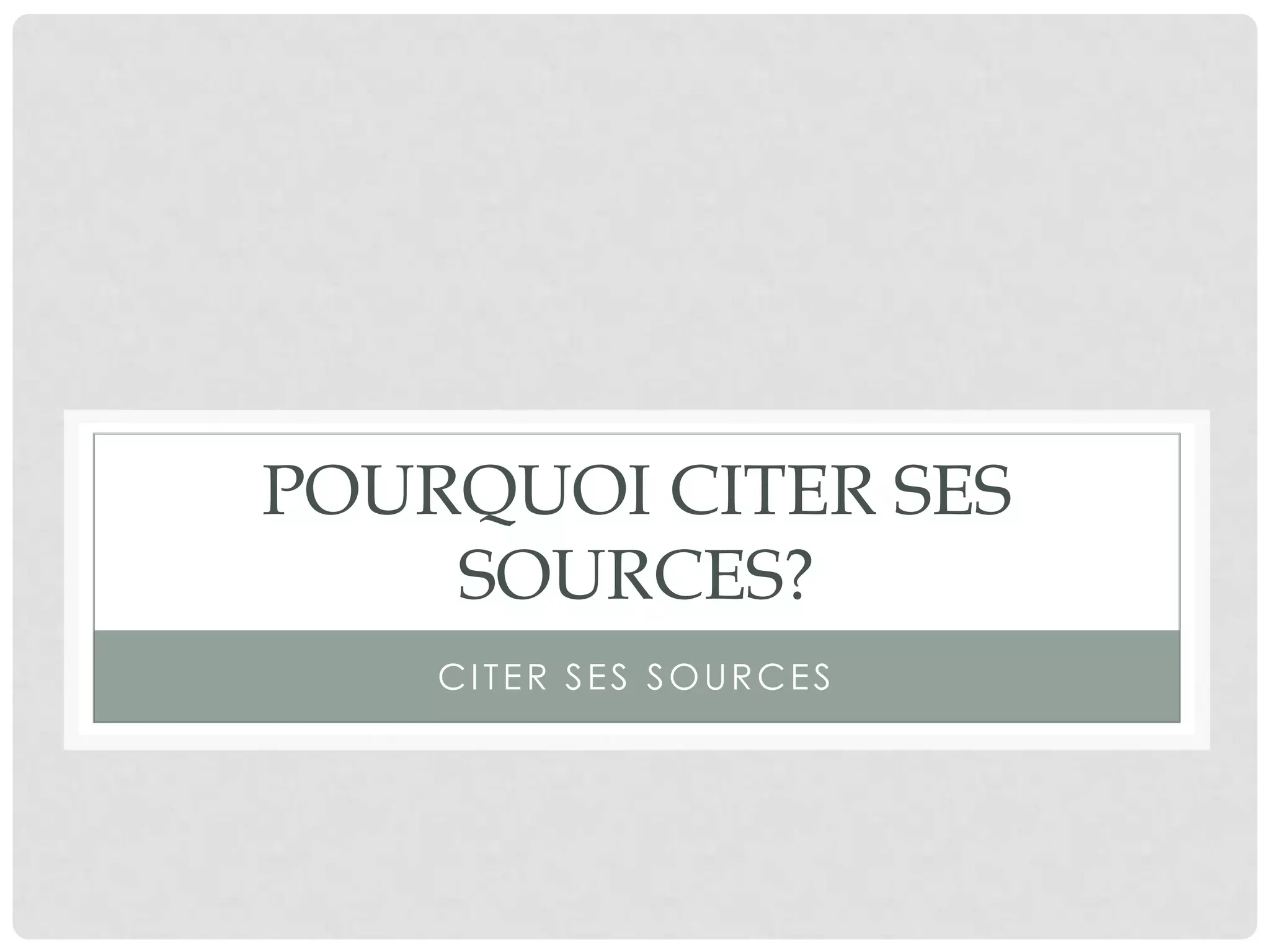 POURQUOI CITER SES
SOURCES?
Citer ses sources
 
