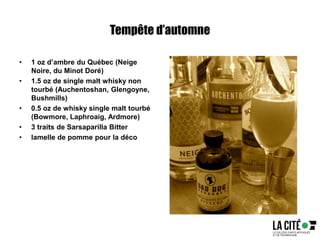 Tempête d’automne
• 1 oz d’ambre du Québec (Neige
Noire, du Minot Doré)
• 1.5 oz de single malt whisky non
tourbé (Auchentoshan, Glengoyne,
Bushmills)
• 0.5 oz de whisky single malt tourbé
(Bowmore, Laphroaig, Ardmore)
• 3 traits de Sarsaparilla Bitter
• lamelle de pomme pour la déco
 