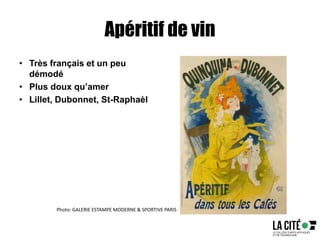 Apéritif de vin
• Très français et un peu
démodé
• Plus doux qu’amer
• Lillet, Dubonnet, St-Raphaèl
Photo: GALERIE ESTAMPE MODERNE & SPORTIVE PARIS
 